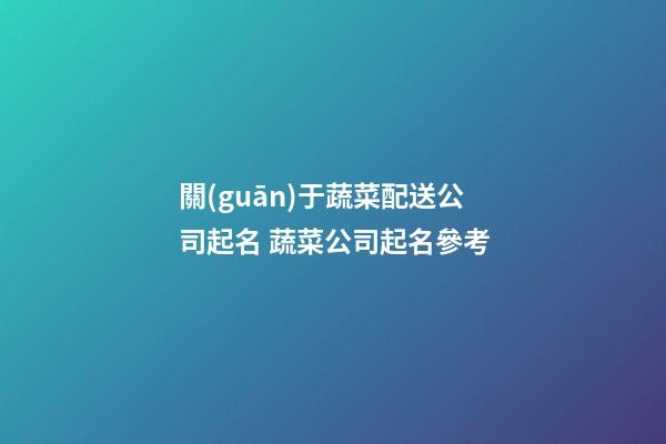 關(guān)于蔬菜配送公司起名 蔬菜公司起名參考